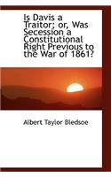 Is Davis a Traitor; Or, Was Secession a Constitutional Right Previous to the War of 1861?