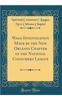 Wage Investigation Made by the New Orleans Chapter of the National Consumers League (Classic Reprint)