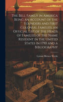 Bell Family in America Being an Account of the Founders and First Colonial Families, an Official List of the Heads of Families of the Name Resident in the United States in 1790 and a Bibliography