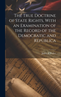 True Doctrine of State Rights, With an Examination of the Record of the Democratic and Republica