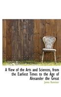 A View of the Arts and Sciences, from the Earliest Times to the Age of Alexander the Great