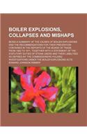 Boiler Explosions, Collapses and Mishaps; Being a Summary of the Causes of Boiler Explosions and the Recommendations for Their Prevention Contained in the Reports of the Board of Trade from 1882 to 1911, Together with a Statement of the Statutory D