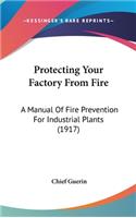 Protecting Your Factory from Fire: A Manual of Fire Prevention for Industrial Plants (1917)