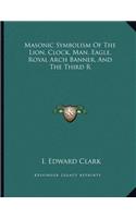 Masonic Symbolism Of The Lion, Clock, Man, Eagle, Royal Arch Banner, And The Third R