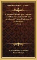 A Notice Of The Origin, Progress, And Present Condition Of The Academy Of Natural Sciences Of Philadelphia (1852)