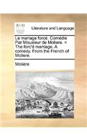 Le Mariage Force. Comedie Par Mousieur de Moliere. = the Forc'd Marriage. a Comedy. from the French of Moliere.