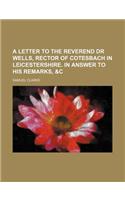 A Letter to the Reverend Dr Wells, Rector of Cotesbach in Leicestershire. in Answer to His Remarks, &C