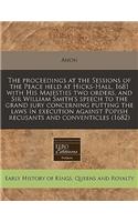 The Proceedings at the Sessions of the Peace Held at Hicks-Hall, 1681 with His Majesties Two Orders, and Sir William Smith's Speech to the Grand Jury Concerning Putting the Laws in Execution Against Popish Recusants and Conventicles (1682): (English)