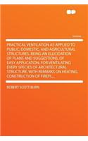 Practical Ventilation as Applied to Public, Domestic, and Agricultural Structures, Being an Elucidation of Plans and Suggestions, of Easy Application, for Ventilating Every Species of Architectural Structure, with Remarks on Heating, Construction o