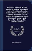 History of Medicine. a Brief Outline of Medical History and Sects of Physicians, from the Earliest Historic Period; With an Extended Account of the New Schools of the Healing Art in the Nineteenth Century, and Especially a History of the American E