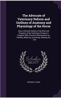 The Advocate of Veterinary Reform and Outlines of Anatomy and Physiology of the Horse: Also, a General History of the Rise and Progress of the Veterinary Science in England, with Practical Observations on Feeding, Watering, Grooming, S