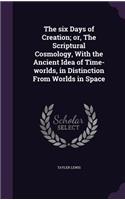 The Six Days of Creation; Or, the Scriptural Cosmology, with the Ancient Idea of Time-Worlds, in Distinction from Worlds in Space