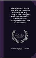 Shakespeare's Church, Otherwise the Collegiate Church of the Holy Trinity of Stratford-upon-Avon; an Architectural and Ecclesiastical History of the Fabric and its Ornaments