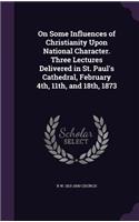 On Some Influences of Christianity Upon National Character. Three Lectures Delivered in St. Paul's Cathedral, February 4th, 11th, and 18th, 1873