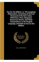 Fun for the Million, or, The Laughing Philosopher, Consisting of Several Thousand of the Best Jokes, Witticisms, Puns, Epigrams, Humorous Stories, and Witty Compositions, in the English Language, Intended as Fun for the Million