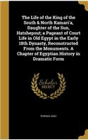 Life of the King of the South & North Kamari'a, Daughter of the Sun, Hatshepsut; a Pageant of Court Life in Old Egypt in the Early 18th Dynasty, Reconstructed From the Monuments. A Chapter of Egyptian History in Dramatic Form