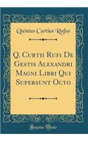 Q. Curtii Rufi de Gestis Alexandri Magni Libri Qui Supersunt Octo (Classic Reprint)