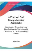 A Practical And Comprehensive Arithmetic: Constructed On An Improved Plan To Alleviate The Labors Of The Master In The Primary Rules (1846)
