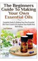 Beginners Guide to Making Your Own Essential Oils: Complete Guide to Making Your Own Essential Oils from Scratch & to Improve Your Health and Well-Being