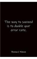 The way to succeed is to double your error rate. Thomas J. Watson