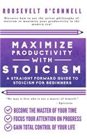 Maximize Your Productivity with Stoicism - A Straight Forward Guide to Stoicism for Beginners