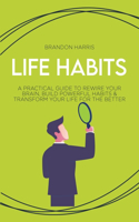 Life Habits: A Practical Guide to Rewire Your Brain, Build Powerful Habits & Transform Your Life For The Better