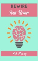REWIRE YOUR BRAIN: HOW TO CHANGE YOUR AN