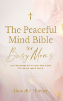 Peaceful Mind Bible for Busy Moms- 100 Treasures of Wisdom for Moms to Create Inner Peace