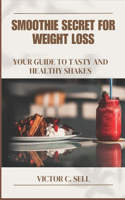 Smoothie Secret for Weight Loss Cookbook Recipes: Your Guide to Tasty and Healthy Shakes