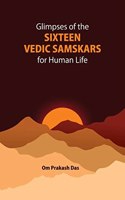 GLIMPSES OF THE SIXTEEN VEDIC SAMSKARS : FOR HUMAN LIFE