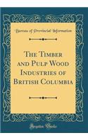 The Timber and Pulp Wood Industries of British Columbia (Classic Reprint)