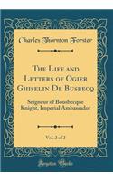 The Life and Letters of Ogier Ghiselin de Busbecq, Vol. 2 of 2: Seigneur of Bousbecque Knight, Imperial Ambassador (Classic Reprint)