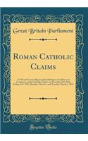 Roman Catholic Claims: A Full and Correct Report of the Debates in the House of Commons, on the Catholic Claims, on Thursday, Feb. 26th, Friday, Feb. 27th, Monday, March 1, and Tuesday, March 2, 1813 (Classic Reprint)