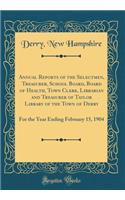 Annual Reports of the Selectmen, Treasurer, School Board, Board of Health, Town Clerk, Librarian and Treasurer of Taylor Library of the Town of Derry: For the Year Ending February 15, 1904 (Classic Reprint)