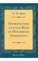 Domesticities a Little Book of Household Impressions (Classic Reprint)
