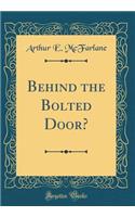 Behind the Bolted Door? (Classic Reprint)