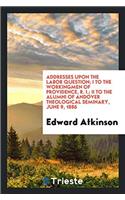 Addresses Upon the Labor Question; I to the Workingmen of Providence, R. I.; II to the Alumni of Andover Theological Seminary, June 9, 1886