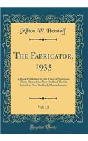 The Fabricator, 1935, Vol. 13: A Book Published by the Class of Nineteen Thirty-Five of the New Bedford Textile School at New Bedford, Massachusetts (Classic Reprint): A Book Published by the Class of Nineteen Thirty-Five of the New Bedford Textile School at New Bedford, Massachusetts (Classic Reprint)