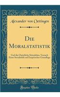 Die Moralstatistik: Und Die Christliche Sittenlehre, Versuch Einer Socialethik Auf Empirischer Grundlage (Classic Reprint)