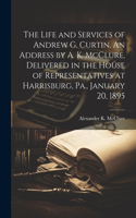 Life and Services of Andrew G. Curtin. An Address by A. K. McClure, Delivered in the House of Representatives at Harrisburg, Pa., January 20, 1895