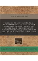 Vulgaria Roberti Vvhitintoni Lichfeldiensis Et de Institutione Grammaticulorum Opusculum: Libello Suo de Co[n]cinnitate Gra[m]matices Acco[m]modatum: Et I[n] Quatuor Partes Digestum. (1520): Libello Suo de Co[n]cinnitate Gra[m]matices Acco[m]modatum: Et I[n] Quatuor Partes Digestum. (1520)