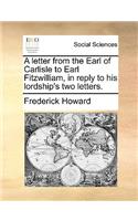 A Letter from the Earl of Carlisle to Earl Fitzwilliam, in Reply to His Lordship's Two Letters.