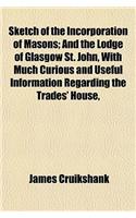 Sketch of the Incorporation of Masons; And the Lodge of Glasgow St. John, with Much Curious and Useful Information Regarding the Trades' House,