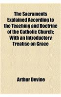 The Sacraments Explained According to the Teaching and Doctrine of the Catholic Church; With an Introductory Treatise on Grace