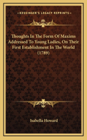 Thoughts In The Form Of Maxims Addressed To Young Ladies, On Their First Establishment In The World (1789)