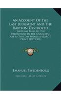 An Account of the Last Judgment and the Babylon Destroyed: Showing That All the Predictions in the Apocalypse Are at This Day Fulfilled