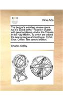The Beggar's Wedding. a New Opera. as It Is Acted at the Theatre in Dublin, with Great Applause. and at the Theatre in the Hay-Market. to Which Are Added the New Prologue and Epilogue. by Mr. Char. Coffey. the Second Edition.