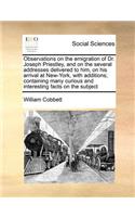 Observations on the emigration of Dr. Joseph Priestley, and on the several addresses delivered to him, on his arrival at New-York, with additions; containing many curious and interesting facts on the subject: (English)