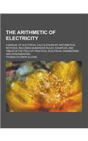 The Arithmetic of Electricity; A Manual of Electrical Calculations by Arithmetical Methods, Including Numerous Rules, Examples, and Tables in the Fiel: (English)