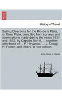 Sailing Directions for the Rio de La Plata, or River Plate; Compiled from Surveys and Observations Made During the Years 1831 and 1832, by Captain Barral, ... Together with Those of ... P. Heywood, ... J. Cragg, H. Foster, and Others. a New Edition